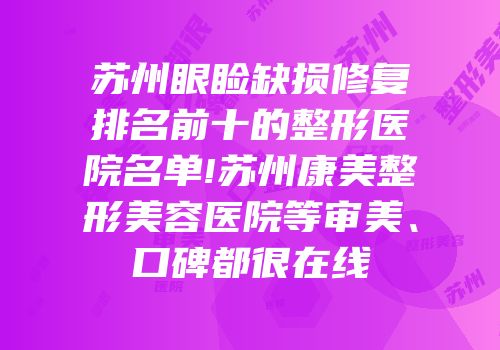 苏州眼睑缺损修复排名前十的整形医院名单!苏州康美整形美容医院等审美、口碑都很在线