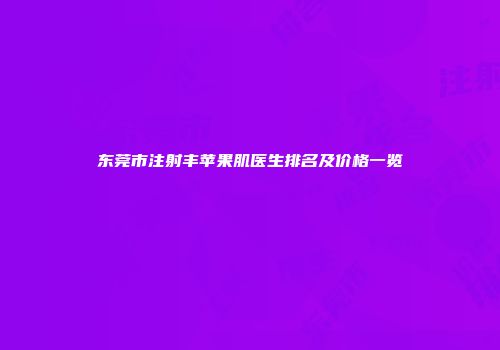 东莞市注射丰苹果肌医生排名及价格一览