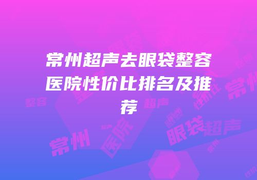 常州超声去眼袋整容医院性价比排名及推荐