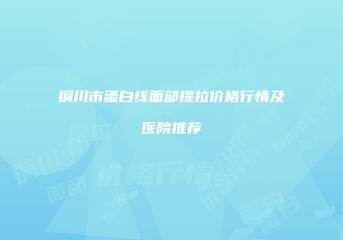 铜川市蛋白线面部提拉价格行情及医院推荐