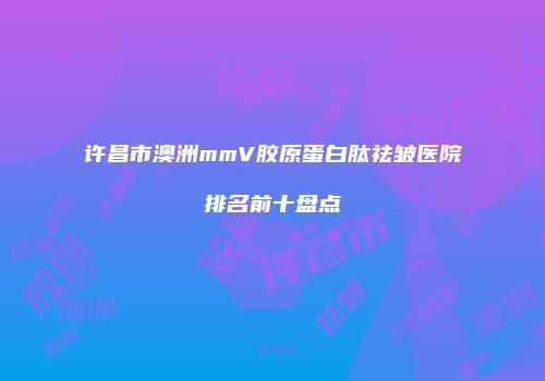 许昌市澳洲mmV胶原蛋白肽祛皱医院排名前十盘点