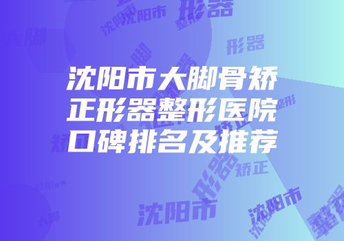 沈阳市大脚骨矫正形器整形医院口碑排名及推荐