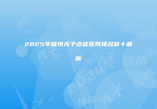 2025年赣州光子点痣医院排名前十解析