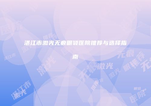 湛江市激光无痕眼袋医院推荐与选择指南