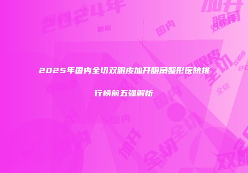 2025年国内全切双眼皮加开眼角整形医院排行榜前五强解析