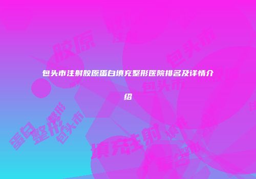 包头市注射胶原蛋白填充整形医院排名及详情介绍