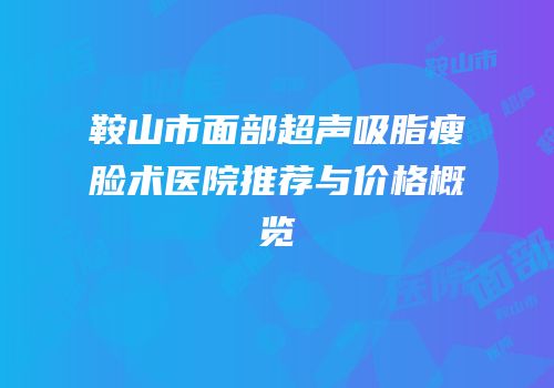 鞍山市面部超声吸脂瘦脸术医院推荐与价格概览
