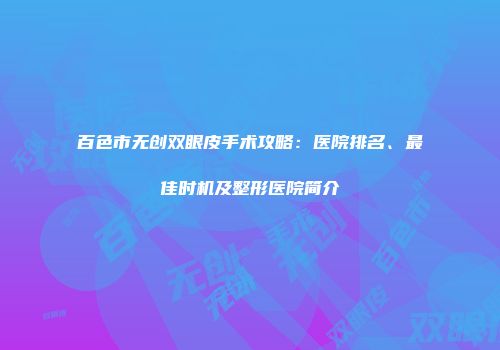 百色市无创双眼皮手术攻略：医院排名、最佳时机及整形医院简介