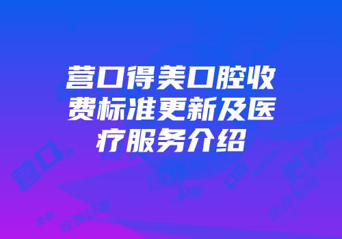 营口得美口腔收费标准更新及医疗服务介绍