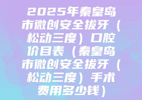 2025年秦皇岛市微创安全拔牙（松动三度）口腔价目表（秦皇岛市微创安全拔牙（松动三度）手术费用多少钱）