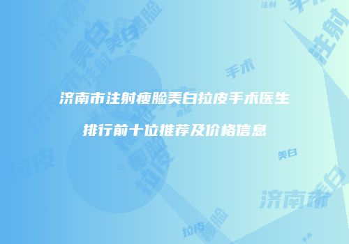 济南市注射瘦脸美白拉皮手术医生排行前十位推荐及价格信息