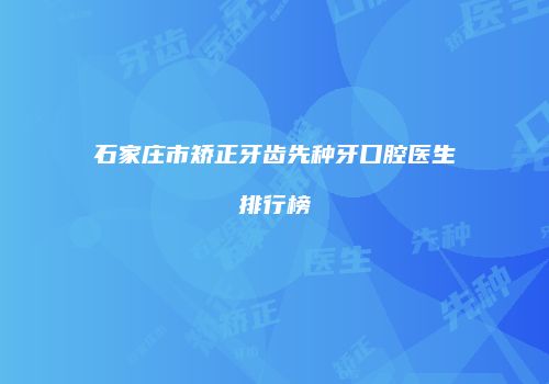 石家庄市矫正牙齿先种牙口腔医生排行榜