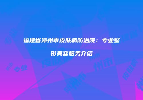 福建省漳州市皮肤病防治院：专业整形美容服务介绍