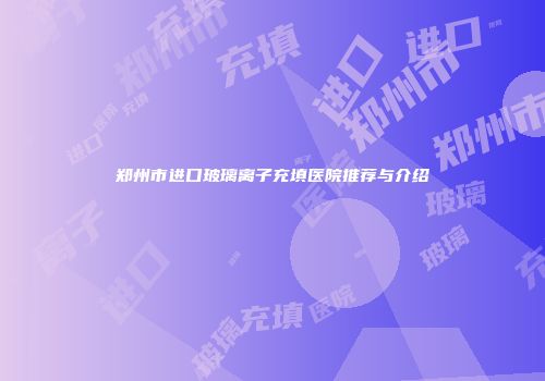 郑州市进口玻璃离子充填医院推荐与介绍