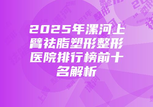 2025年漯河上臂祛脂塑形整形医院排行榜前十名解析