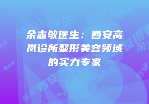 余志敏医生：西安高岚诊所整形美容领域的实力专家