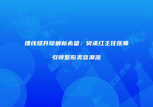 埋线提升除皱新希望：樊承红主任医师引领整形美容潮流