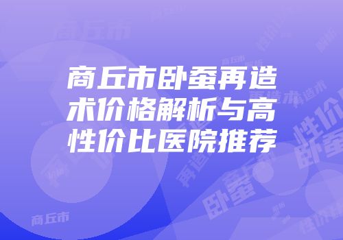 商丘市卧蚕再造术价格解析与高性价比医院推荐