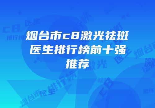 烟台市c8激光祛斑医生排行榜前十强推荐