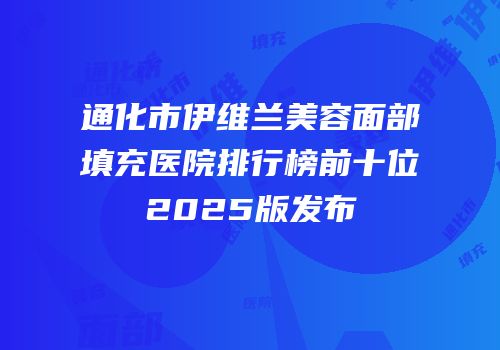 通化市伊维兰美容面部填充医院排行榜前十位2025版发布