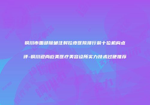 铜川市面部除皱注射拉皮医院排行前十位机构点评-铜川迎尚屹美医疗美容诊所实力技术过硬推荐