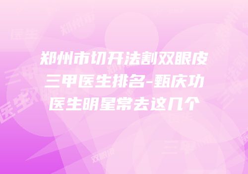 郑州市切开法割双眼皮三甲医生排名-甄庆功医生明星常去这几个