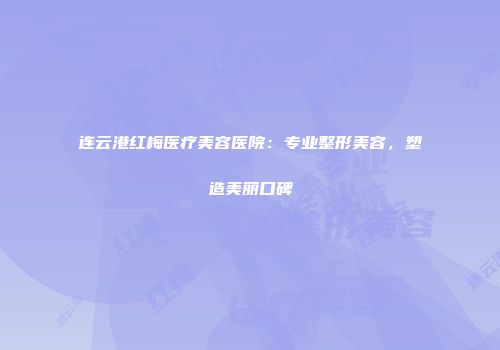 连云港红梅医疗美容医院：专业整形美容，塑造美丽口碑