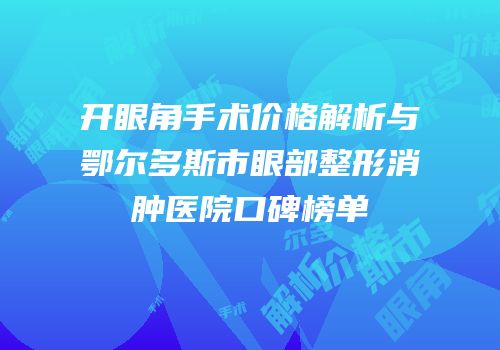 开眼角手术价格解析与鄂尔多斯市眼部整形消肿医院口碑榜单