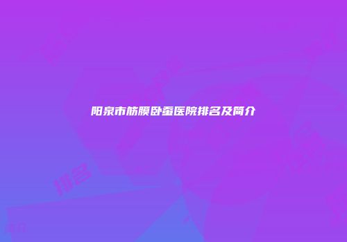 阳泉市筋膜卧蚕医院排名及简介