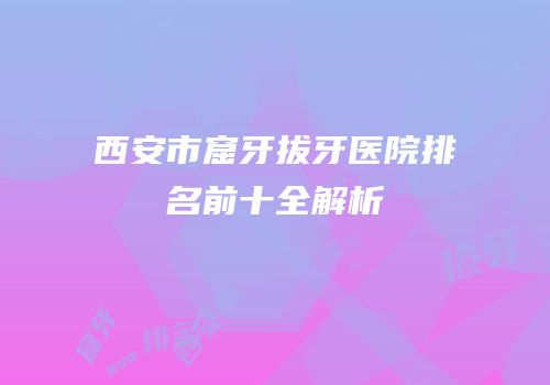 西安市窟牙拔牙医院排名前十全解析