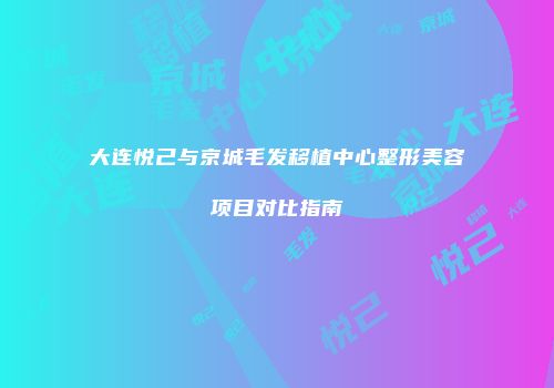 大连悦己与京城毛发移植中心整形美容项目对比指南
