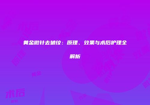 黄金微针去皱纹：原理、效果与术后护理全解析