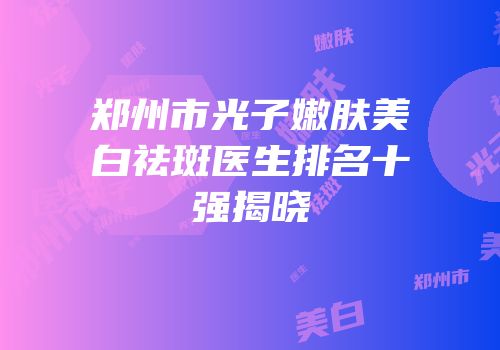 郑州市光子嫩肤美白祛斑医生排名十强揭晓