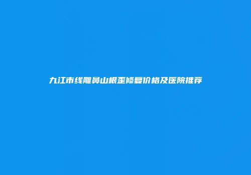 九江市线雕鼻山根歪修复价格及医院推荐