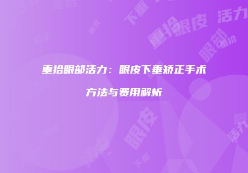 重拾眼部活力：眼皮下垂矫正手术方法与费用解析