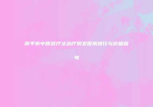 南平市中胚层疗法治疗脱发医院排行与价格参考