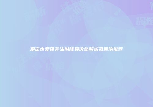 保定市爱贝芙注射隆鼻价格解析及医院推荐