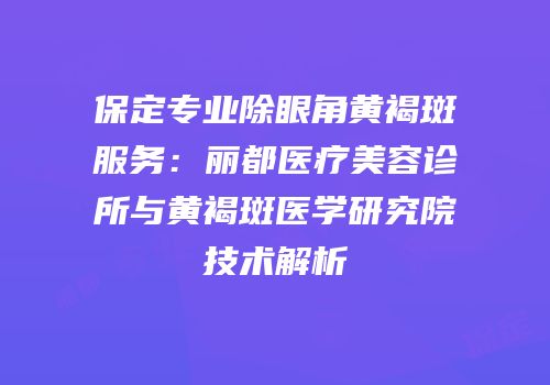 保定专业除眼角黄褐斑服务：丽都医疗美容诊所与黄褐斑医学研究院技术解析