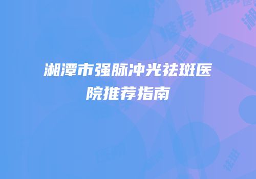 湘潭市强脉冲光祛斑医院推荐指南