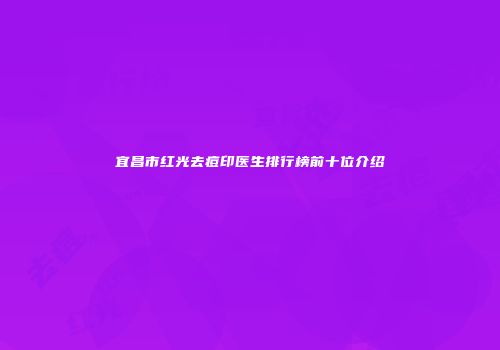 宜昌市红光去痘印医生排行榜前十位介绍