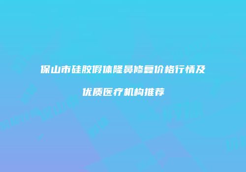 保山市硅胶假体隆鼻修复价格行情及优质医疗机构推荐