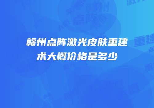 赣州点阵激光皮肤重建术大概价格是多少