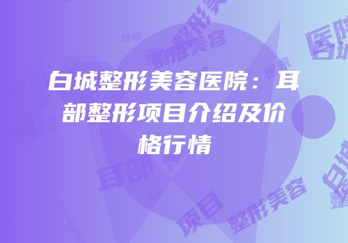 白城整形美容医院：耳部整形项目介绍及价格行情