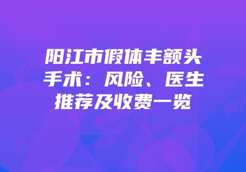阳江市假体丰额头手术：风险、医生推荐及收费一览