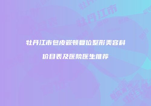 牡丹江市包皮嵌顿复位整形美容科价目表及医院医生推荐