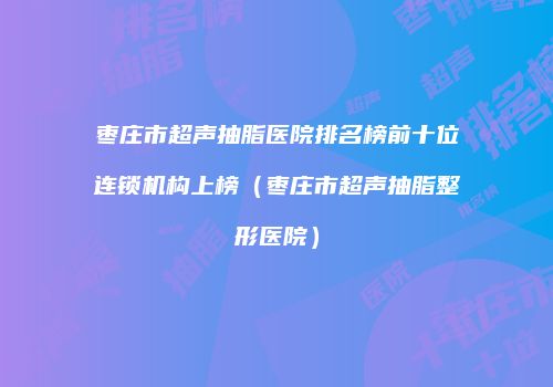 枣庄市超声抽脂医院排名榜前十位连锁机构上榜（枣庄市超声抽脂整形医院）