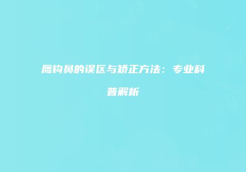 鹰钩鼻的误区与矫正方法：专业科普解析
