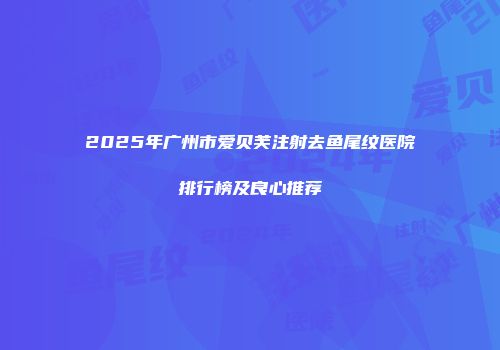2025年广州市爱贝芙注射去鱼尾纹医院排行榜及良心推荐