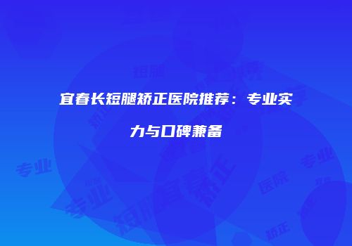宜春长短腿矫正医院推荐：专业实力与口碑兼备