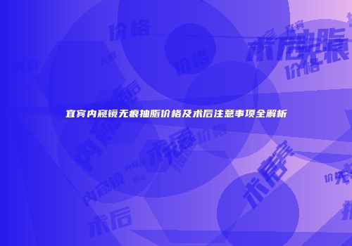 宜宾内窥镜无痕抽脂价格及术后注意事项全解析
